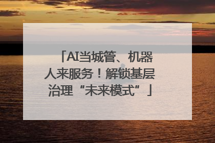 AI当城管、机器人来服务！解锁基层治理“未来模式”
