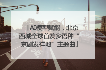 AI模型赋能，北京西城全球首发多语种“京剧发祥地”主题曲