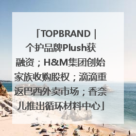 TOPBRAND｜个护品牌Plush获融资；H&M集团创始家族收购股权；滴滴重返巴西外卖市场；香奈儿推出循环材料中心