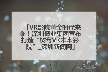 VR影院黄金时代来临！深圳报业集团宣布打造“树莓VR未来影院”_深圳新闻网