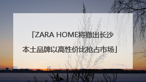 ZARA HOME将撤出长沙 本土品牌以高性价比抢占市场